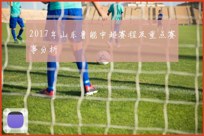 2017年山东鲁能中超赛程及重点赛事分析