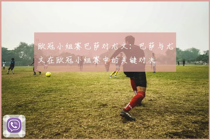 欧冠小组赛巴萨对尤文：巴萨与尤文在欧冠小组赛中的关键对决