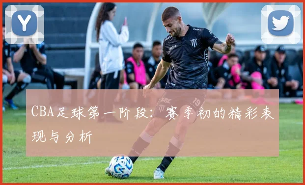 CBA足球第一阶段：赛季初的精彩表现与分析