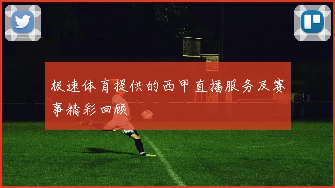 极速体育提供的西甲直播服务及赛事精彩回顾