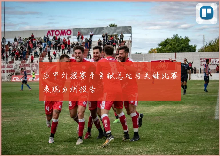 法甲外援赛季贡献总结与关键比赛表现分析报告
