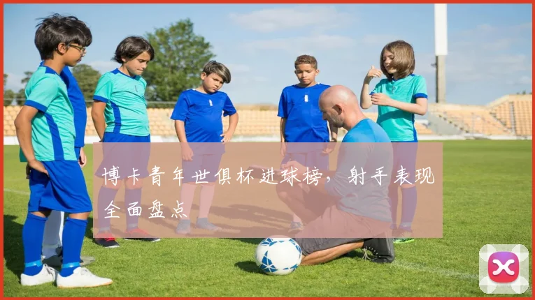 博卡青年世俱杯进球榜，射手表现全面盘点