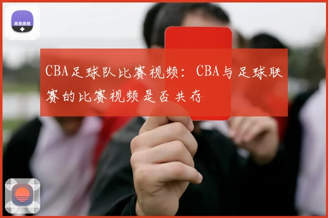 CBA足球队比赛视频：CBA与足球联赛的比赛视频是否共存