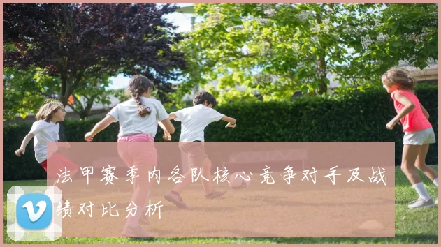 法甲赛季内各队核心竞争对手及战绩对比分析