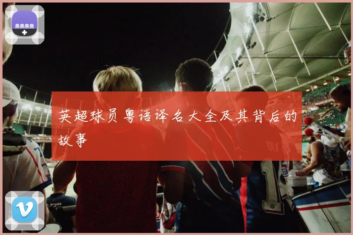 英超球员粤语译名大全及其背后的故事