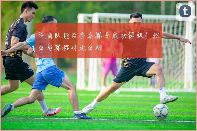河南队能否在本赛季成功保级？积分与赛程对比分析